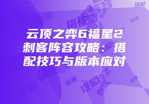 云顶之弈6福星2刺客阵容攻略：搭配技巧与版本应对