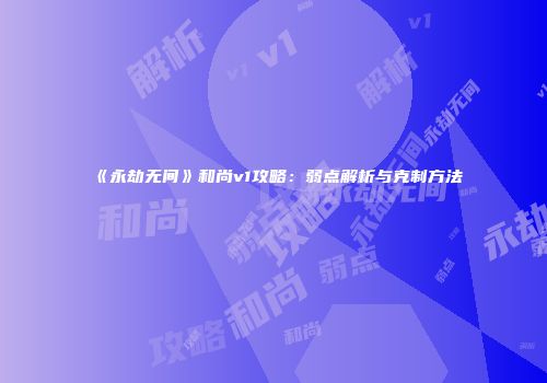 《永劫无间》和尚v1攻略：弱点解析与克制方法