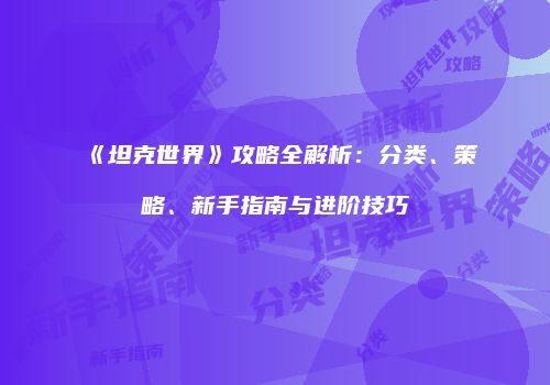 《坦克世界》攻略全解析：分类、策略、新手指南与进阶技巧