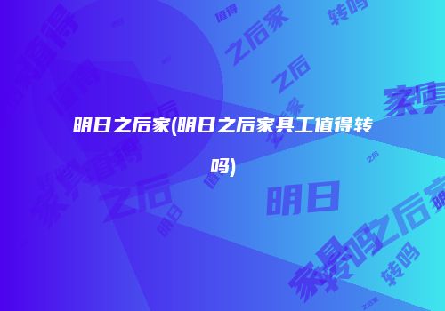明日之后家(明日之后家具工值得转吗)