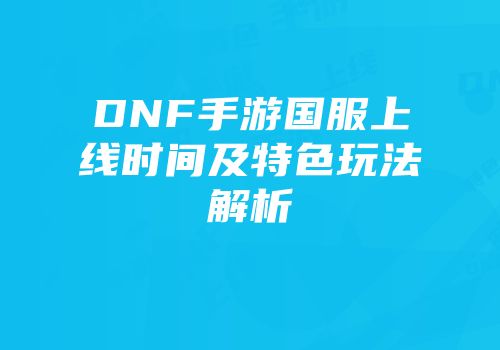 DNF手游国服上线时间及特色玩法解析