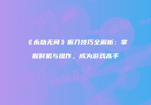 《永劫无间》振刀技巧全解析：掌握时机与操作，成为游戏高手