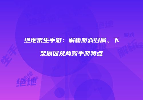 绝地求生手游：解析游戏归属、下架原因及两款手游特点