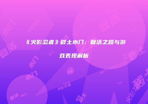 《火影忍者》秽土水门：复活之路与游戏表现解析