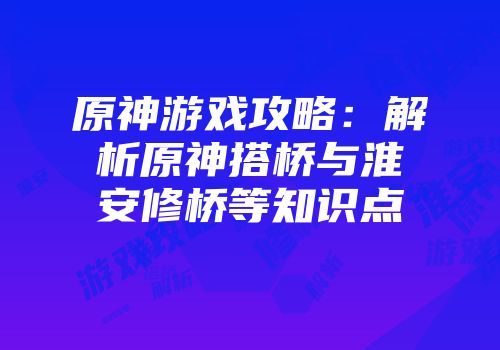 原神游戏攻略：解析原神搭桥与淮安修桥等知识点