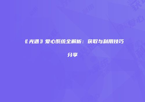 《光遇》爱心系统全解析：获取与利用技巧分享