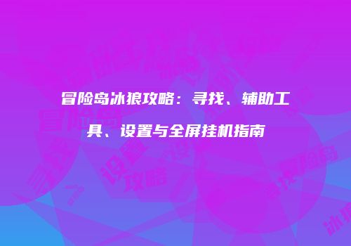 冒险岛冰狼攻略：寻找、辅助工具、设置与全屏挂机指南