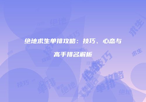 绝地求生单排攻略：技巧、心态与高手排名解析