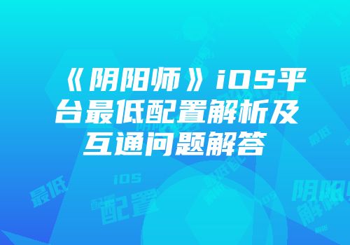 《阴阳师》iOS平台最低配置解析及互通问题解答