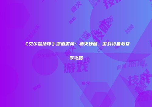 《艾尔登法环》深度解析：癫火技能、游戏特色与获取攻略