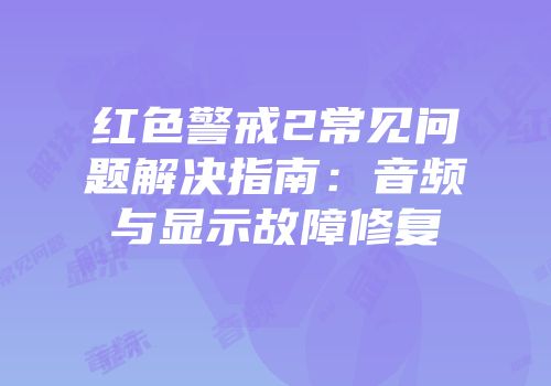 红色警戒2常见问题解决指南：音频与显示故障修复