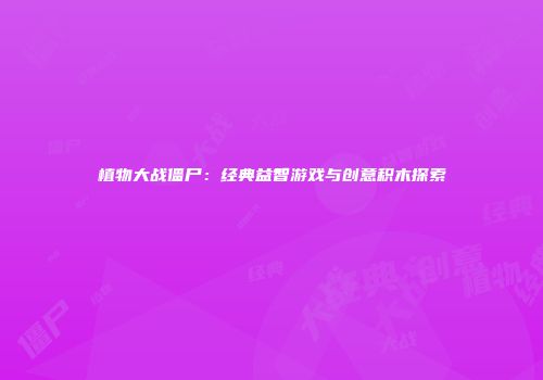 植物大战僵尸：经典益智游戏与创意积木探索