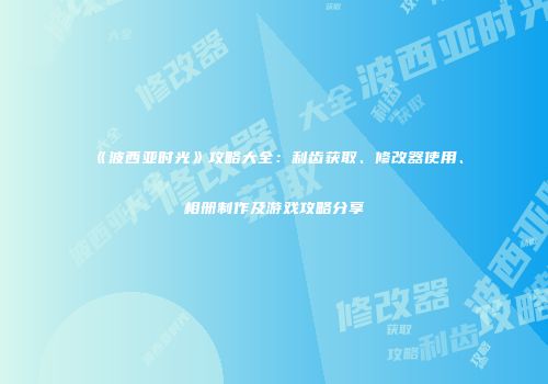 《波西亚时光》攻略大全：利齿获取、修改器使用、相册制作及游戏攻略分享