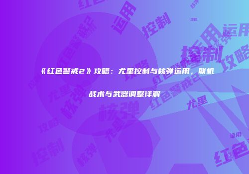 《红色警戒2》攻略：尤里控制与核弹运用，联机战术与武器调整详解