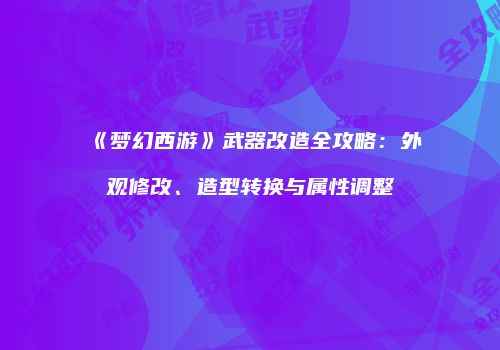 《梦幻西游》武器改造全攻略：外观修改、造型转换与属性调整