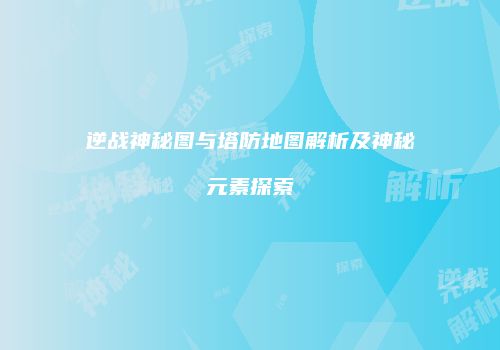 逆战神秘图与塔防地图解析及神秘元素探索