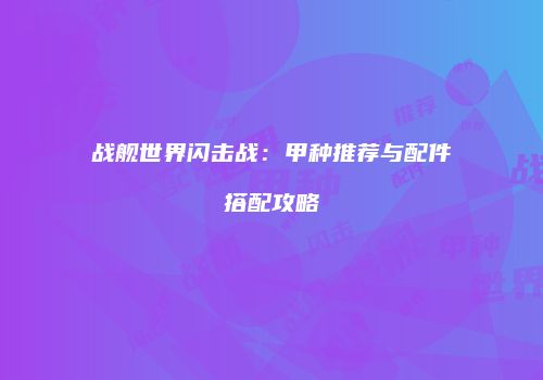 战舰世界闪击战：甲种推荐与配件搭配攻略
