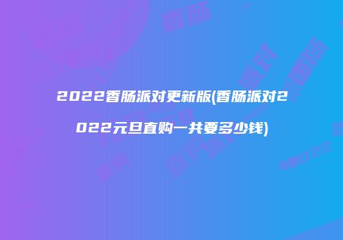 2022香肠派对更新版(香肠派对2022元旦直购一共要多少钱)