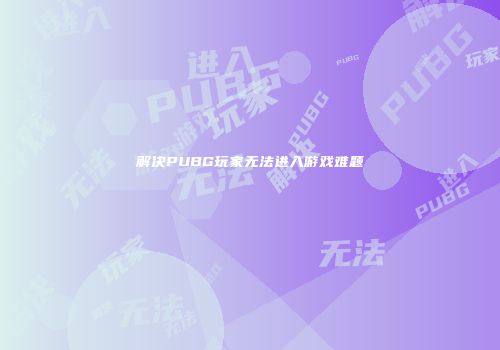 解决PUBG玩家无法进入游戏难题