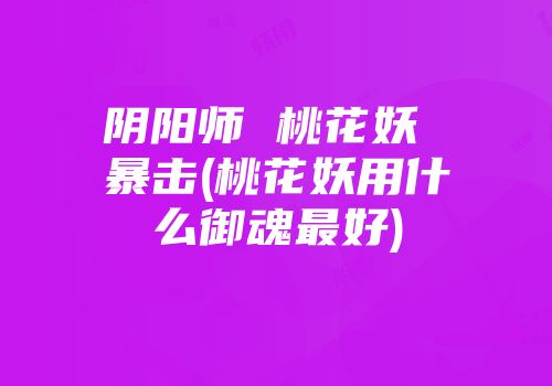 阴阳师 桃花妖 暴击(桃花妖用什么御魂最好)