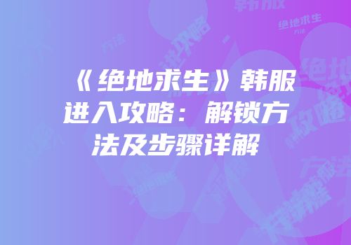 《绝地求生》韩服进入攻略：解锁方法及步骤详解