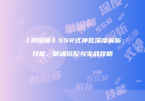 《阴阳师》SSR式神荒深度解析：技能、御魂搭配与实战攻略