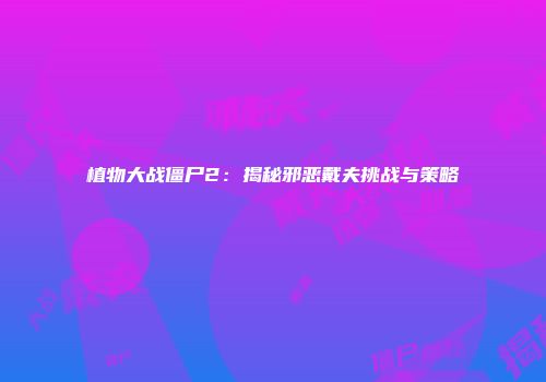 植物大战僵尸2：揭秘邪恶戴夫挑战与策略