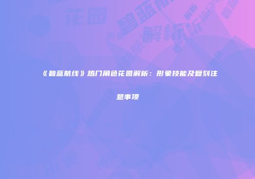 《碧蓝航线》热门角色花园解析：形象技能及复刻注意事项