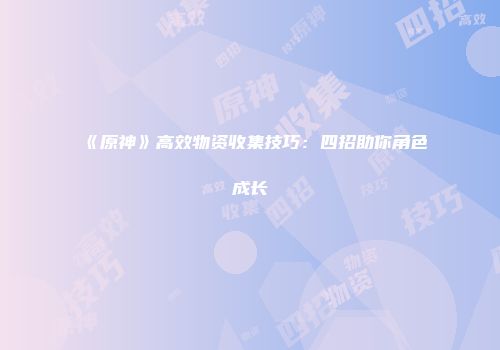 《原神》高效物资收集技巧：四招助你角色成长