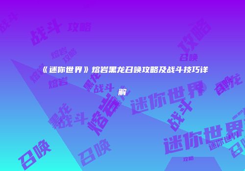 《迷你世界》熔岩黑龙召唤攻略及战斗技巧详解