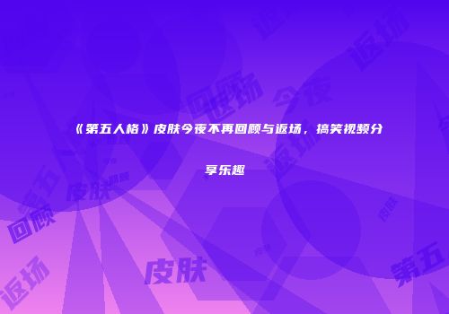《第五人格》皮肤今夜不再回顾与返场，搞笑视频分享乐趣