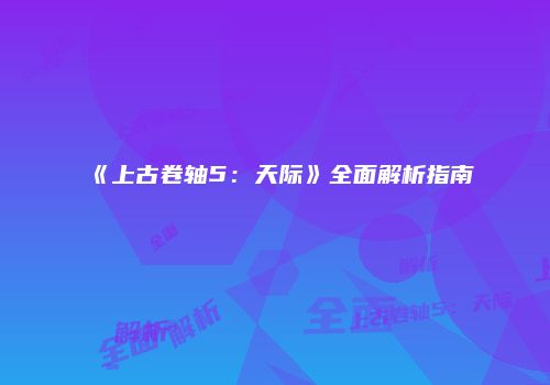 《上古卷轴5：天际》全面解析指南