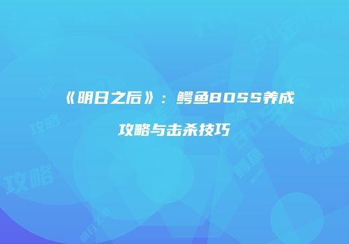 《明日之后》：鳄鱼BOSS养成攻略与击杀技巧