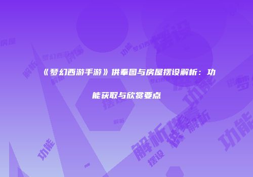 《梦幻西游手游》供奉图与房屋摆设解析：功能获取与欣赏要点