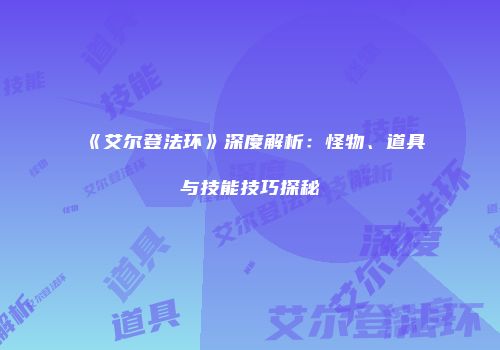 《艾尔登法环》深度解析：怪物、道具与技能技巧探秘