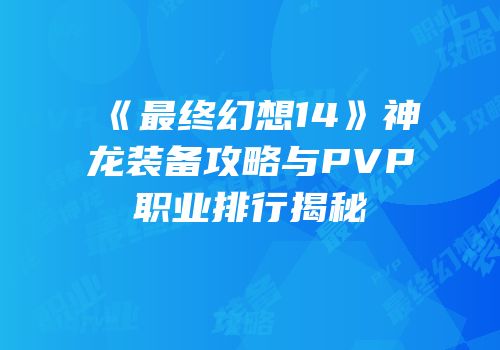 《最终幻想14》神龙装备攻略与PVP职业排行揭秘
