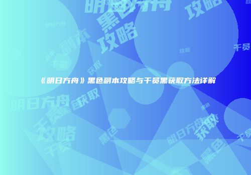 《明日方舟》黑色副本攻略与干员黑获取方法详解