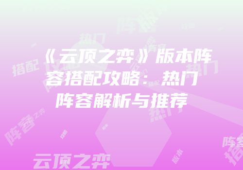 《云顶之弈》版本阵容搭配攻略：热门阵容解析与推荐
