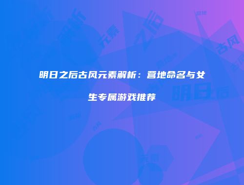明日之后古风元素解析：营地命名与女生专属游戏推荐