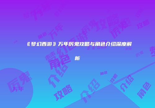 《梦幻西游》万年厉鬼攻略与角色介绍深度解析