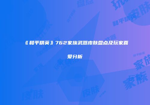 《和平精英》762家族武器皮肤盘点及玩家喜爱分析