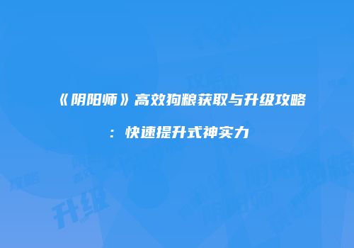 《阴阳师》高效狗粮获取与升级攻略：快速提升式神实力