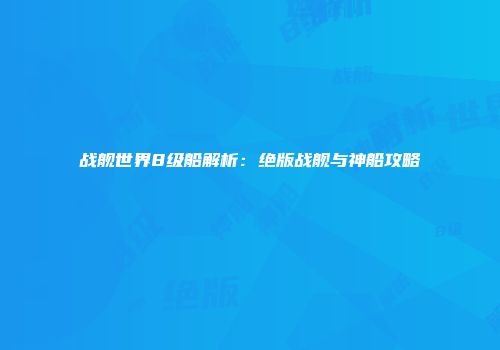战舰世界8级船解析：绝版战舰与神船攻略