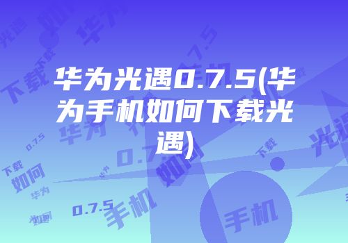 华为光遇0.7.5(华为手机如何下载光遇)