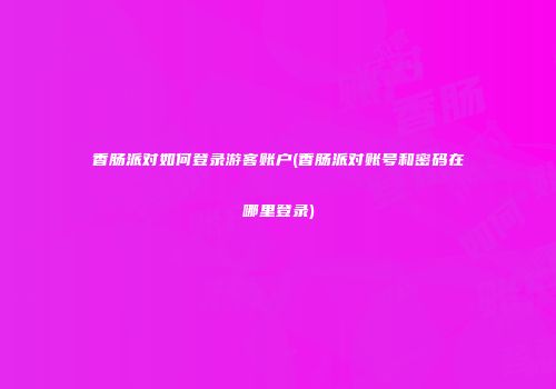 香肠派对如何登录游客账户(香肠派对账号和密码在哪里登录)