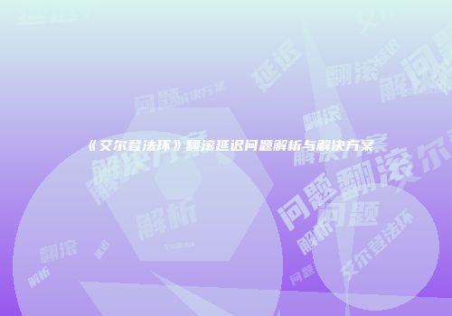 《艾尔登法环》翻滚延迟问题解析与解决方案