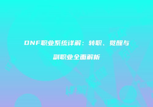 DNF职业系统详解：转职、觉醒与副职业全面解析