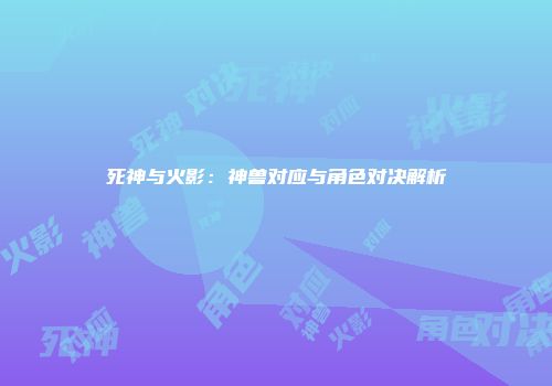 死神与火影：神兽对应与角色对决解析