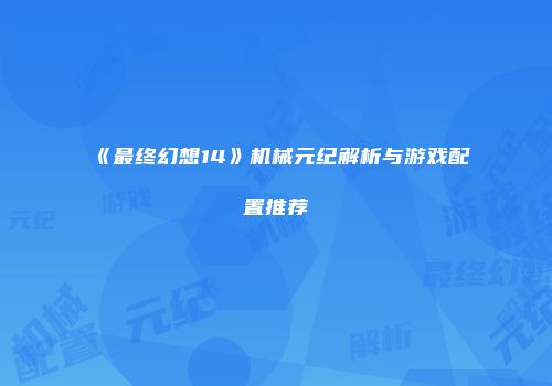《最终幻想14》机械元纪解析与游戏配置推荐