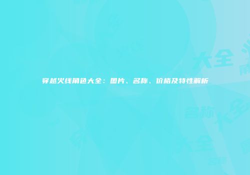 穿越火线角色大全：图片、名称、价格及特性解析